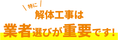 特に 解体工事は業者選びが重要です！